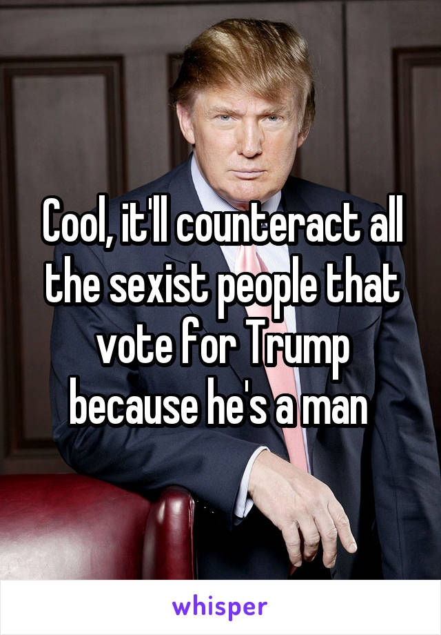 Cool, it'll counteract all the sexist people that vote for Trump because he's a man 