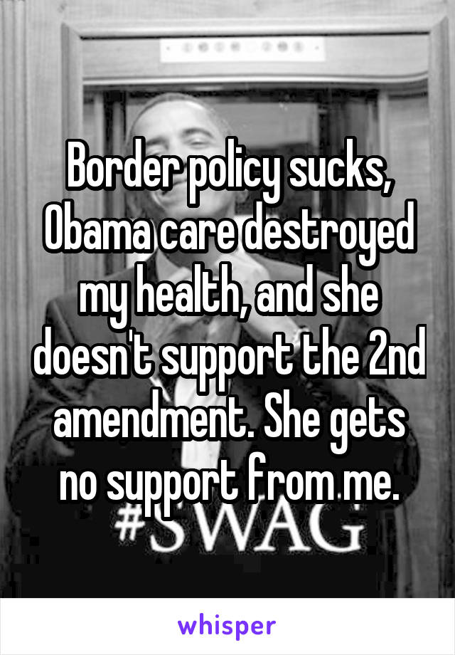 Border policy sucks, Obama care destroyed my health, and she doesn't support the 2nd amendment. She gets no support from me.