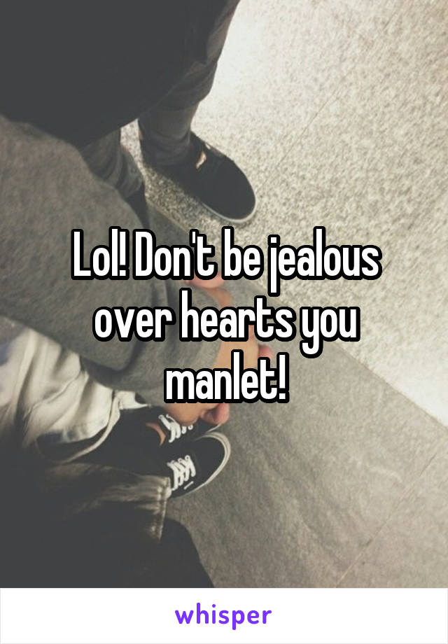Lol! Don't be jealous over hearts you manlet!