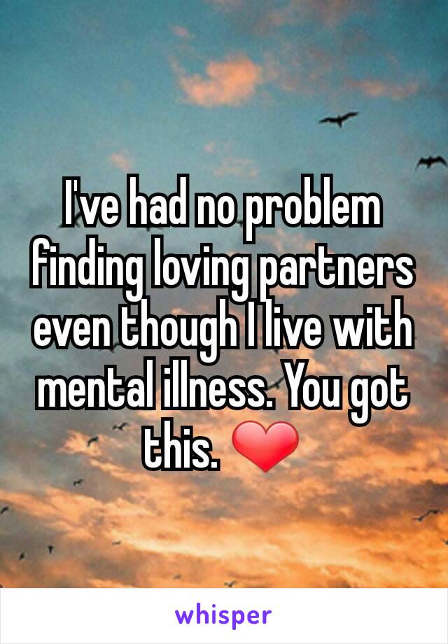 I've had no problem finding loving partners even though I live with mental illness. You got this. ❤