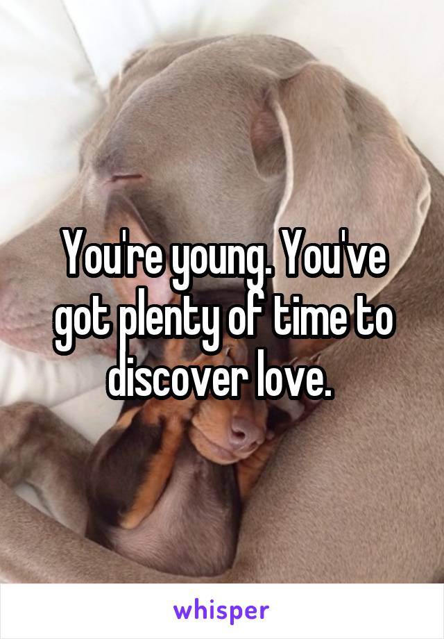 You're young. You've got plenty of time to discover love. 