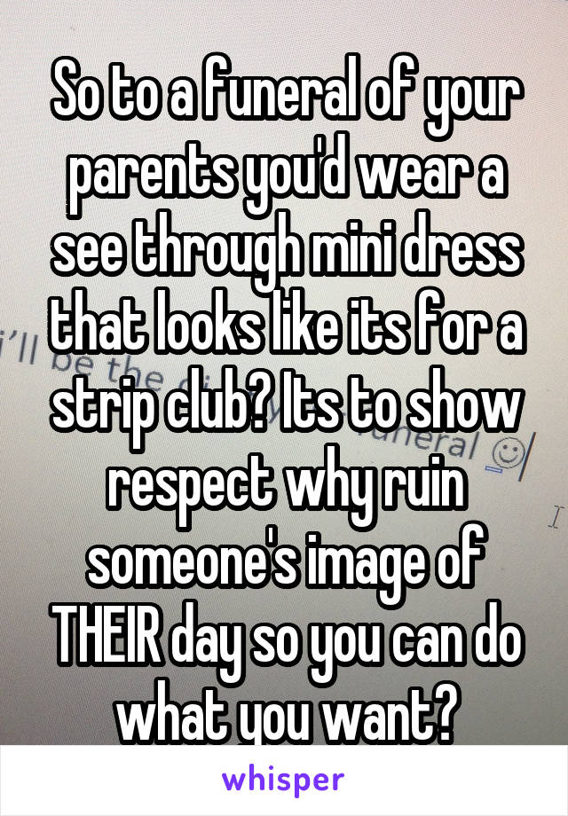 So to a funeral of your parents you'd wear a see through mini dress that looks like its for a strip club? Its to show respect why ruin someone's image of THEIR day so you can do what you want?