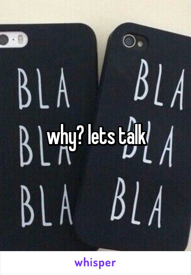why? lets talk