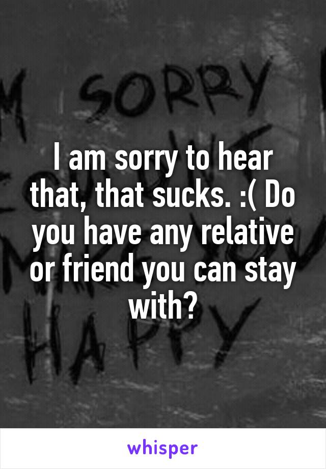 I am sorry to hear that, that sucks. :( Do you have any relative or friend you can stay with?