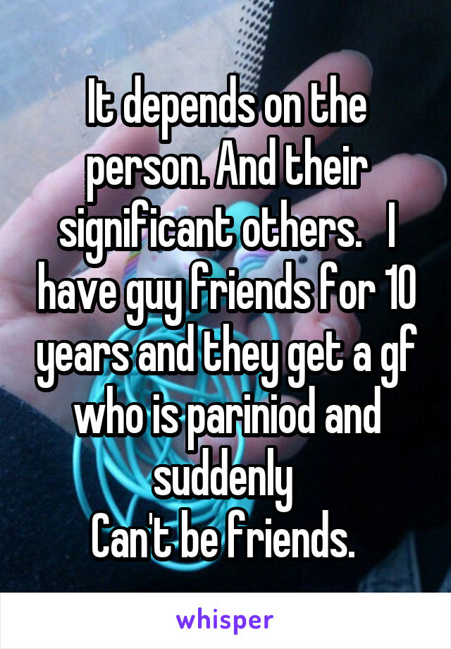 It depends on the person. And their significant others.   I have guy friends for 10 years and they get a gf who is pariniod and suddenly 
Can't be friends. 