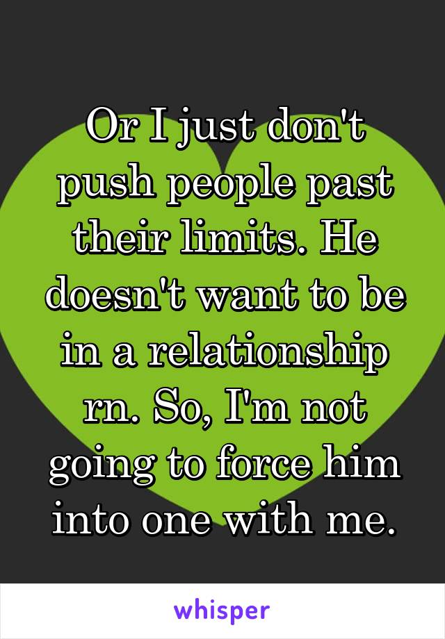 Or I just don't push people past their limits. He doesn't want to be in a relationship rn. So, I'm not going to force him into one with me.