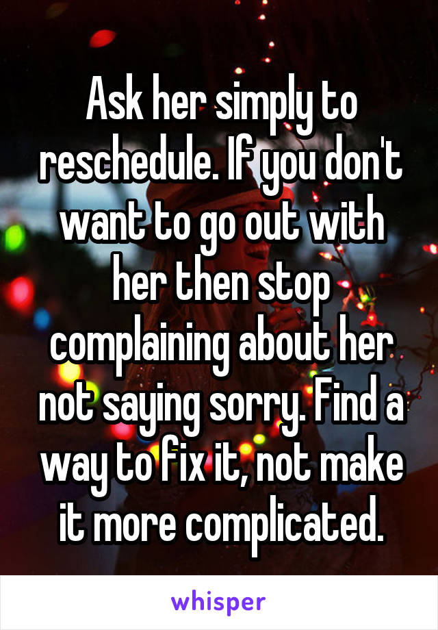 Ask her simply to reschedule. If you don't want to go out with her then stop complaining about her not saying sorry. Find a way to fix it, not make it more complicated.