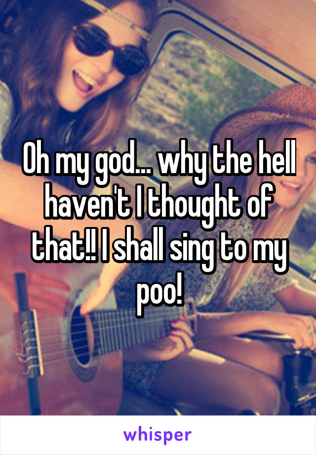Oh my god... why the hell haven't I thought of that!! I shall sing to my poo!