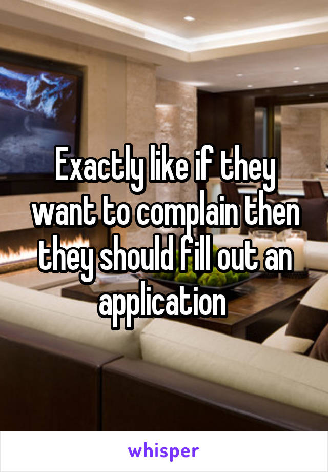 Exactly like if they want to complain then they should fill out an application 