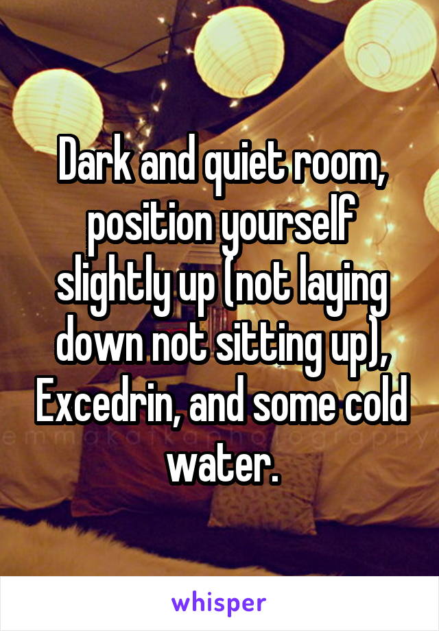 Dark and quiet room, position yourself slightly up (not laying down not sitting up), Excedrin, and some cold water.