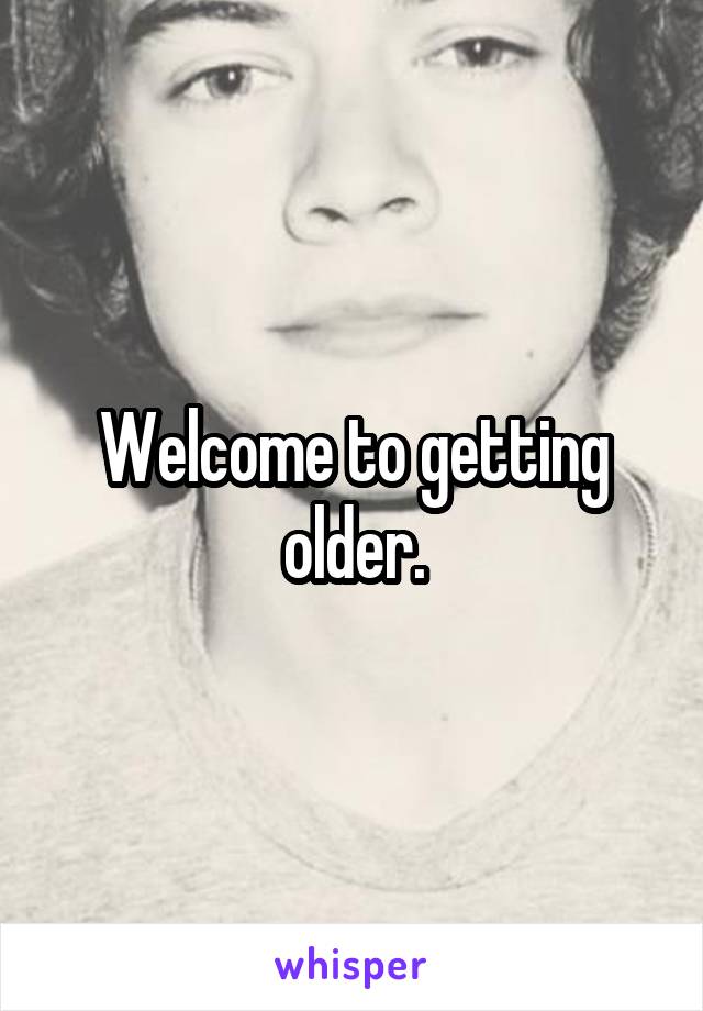 Welcome to getting older.
