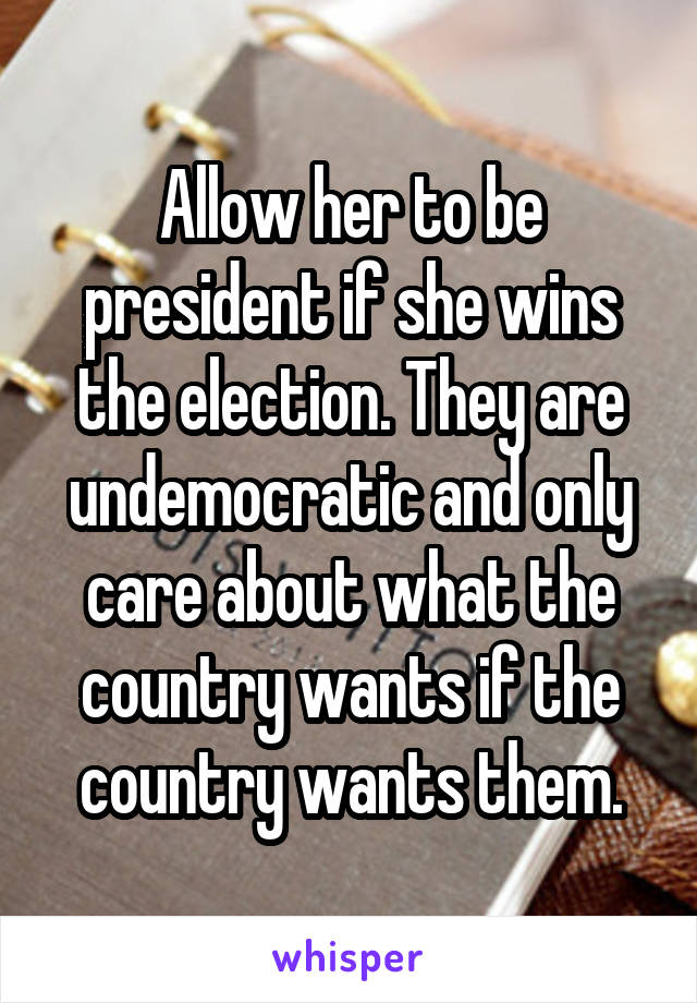 Allow her to be president if she wins the election. They are undemocratic and only care about what the country wants if the country wants them.