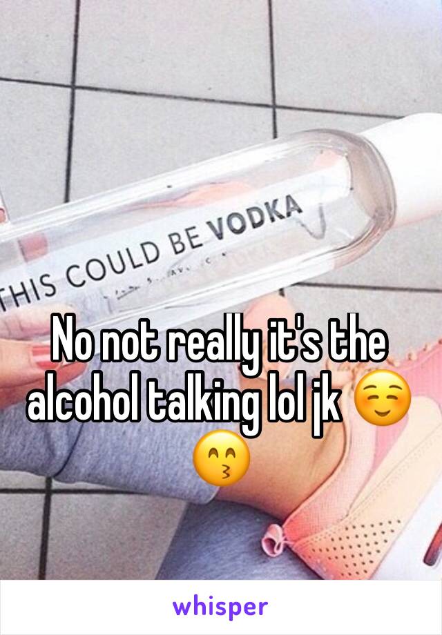 No not really it's the alcohol talking lol jk ☺️😙