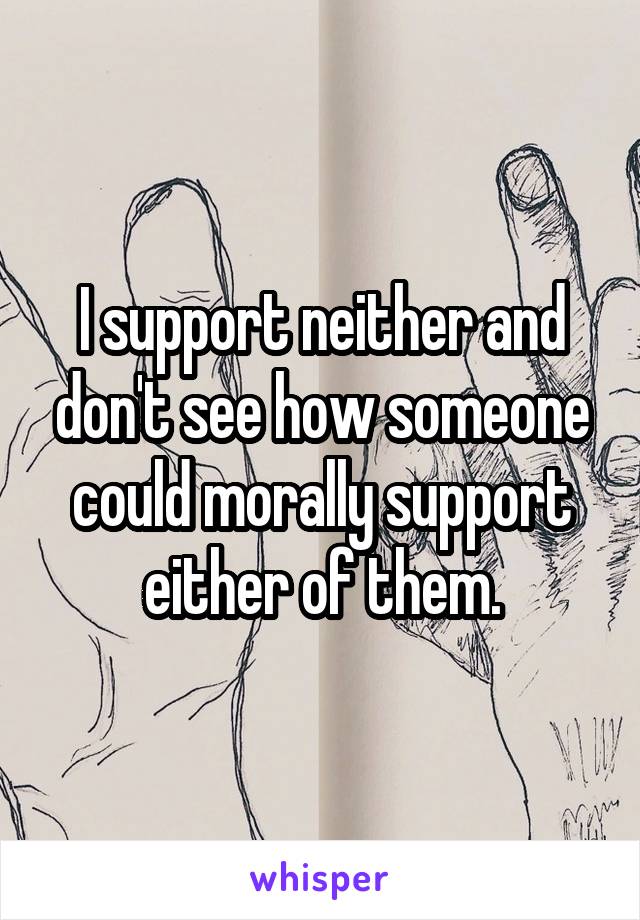 I support neither and don't see how someone could morally support either of them.