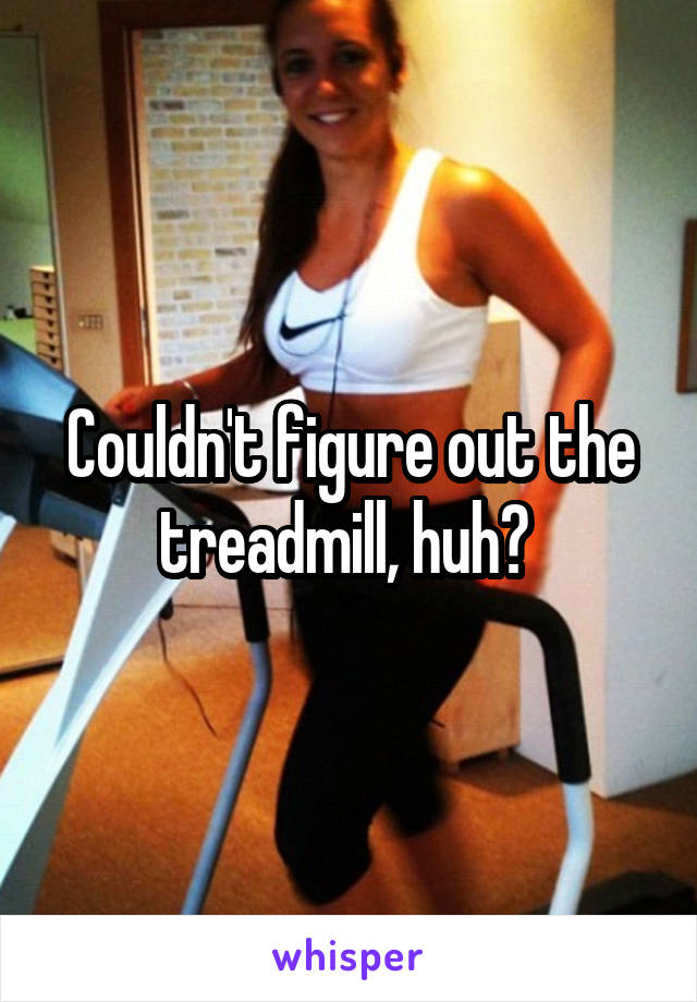 Couldn't figure out the treadmill, huh? 