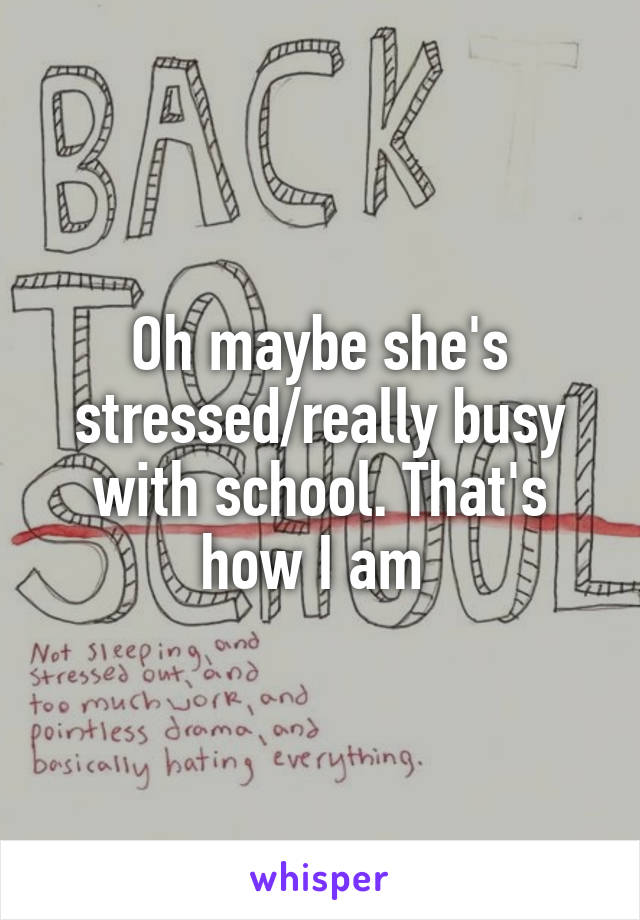 Oh maybe she's stressed/really busy with school. That's how I am 