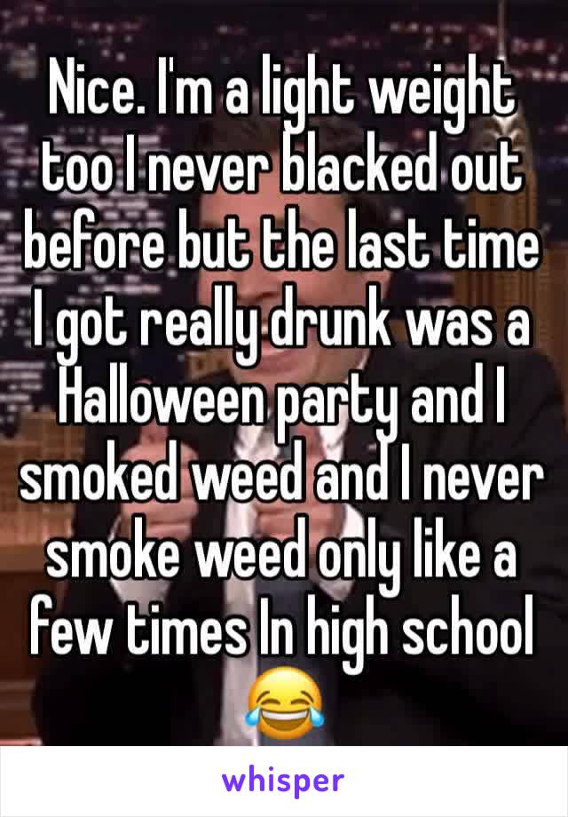 Nice. I'm a light weight too I never blacked out before but the last time I got really drunk was a Halloween party and I smoked weed and I never smoke weed only like a few times In high school 😂