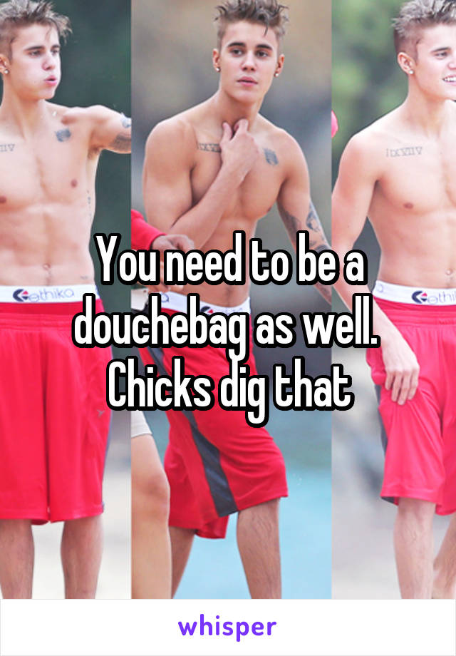 You need to be a douchebag as well.  Chicks dig that