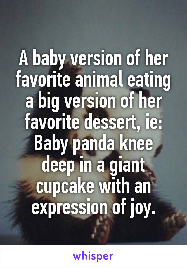 A baby version of her favorite animal eating a big version of her favorite dessert, ie:
Baby panda knee deep in a giant cupcake with an expression of joy.