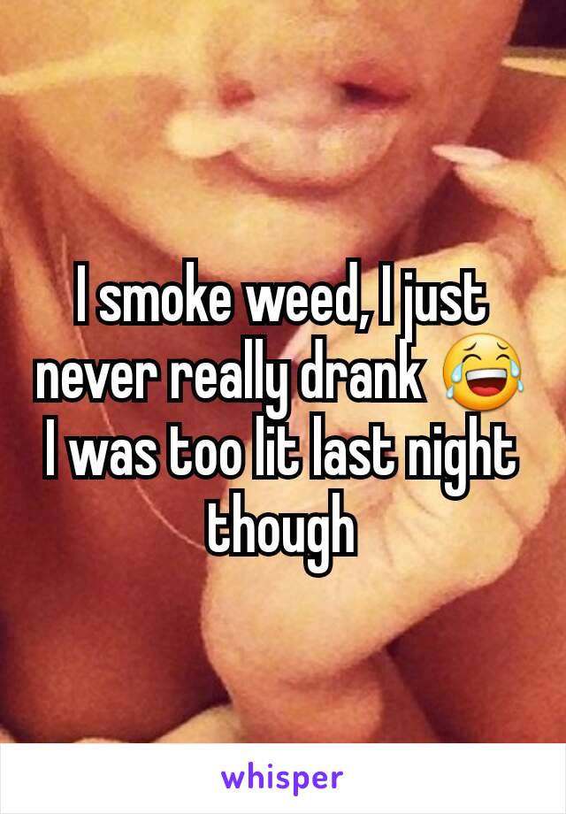 I smoke weed, I just never really drank 😂 I was too lit last night though
