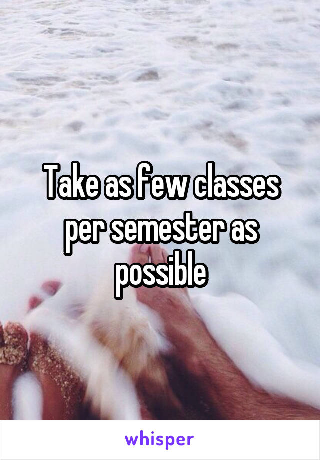 Take as few classes per semester as possible