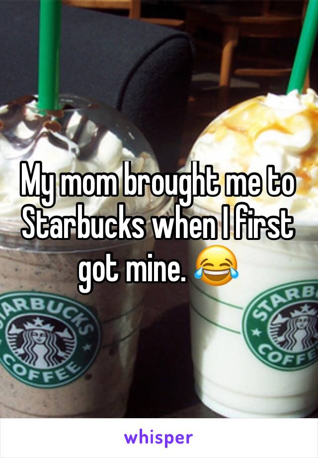 My mom brought me to Starbucks when I first got mine. 😂