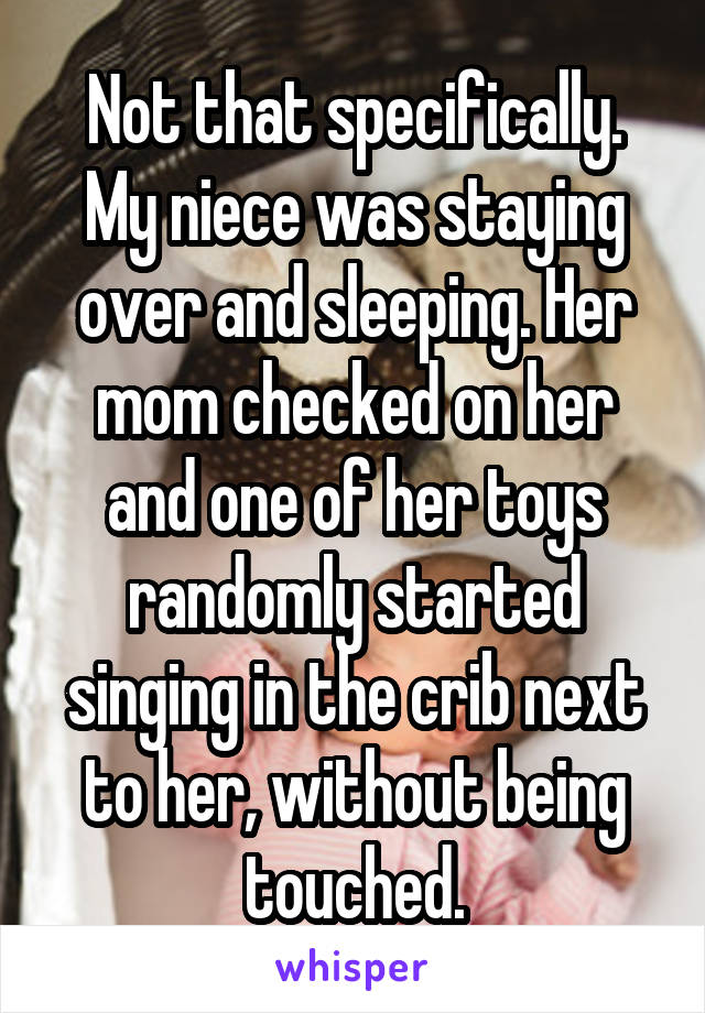 Not that specifically. My niece was staying over and sleeping. Her mom checked on her and one of her toys randomly started singing in the crib next to her, without being touched.