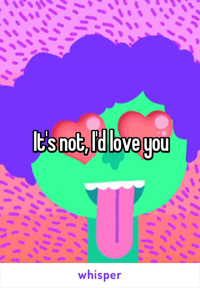It's not, I'd love you