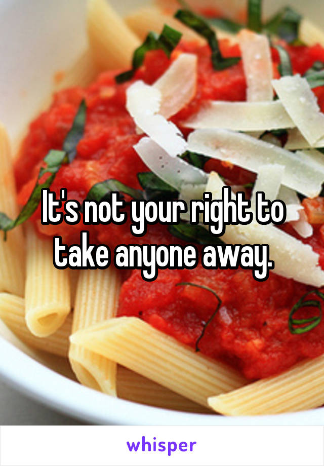 It's not your right to take anyone away.