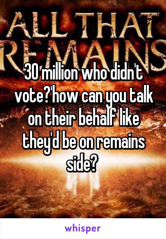 30 million who didn't vote?'how can you talk on their behalf like they'd be on remains side? 