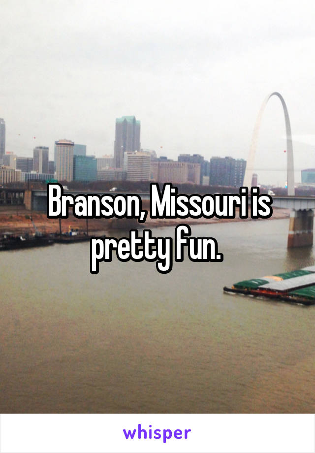 Branson, Missouri is pretty fun. 