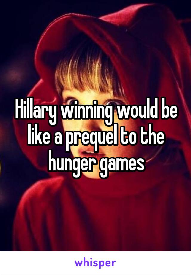 Hillary winning would be like a prequel to the hunger games