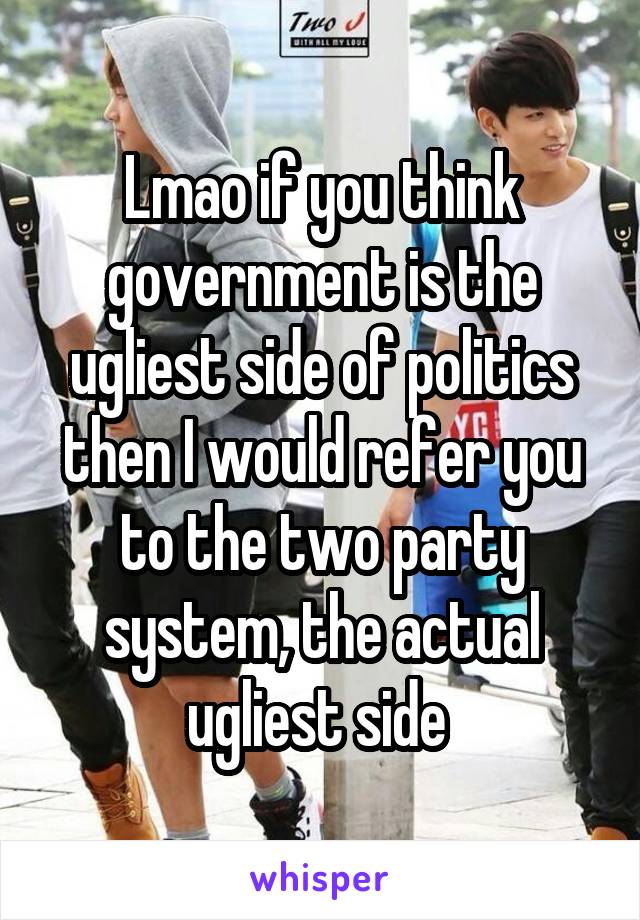 Lmao if you think government is the ugliest side of politics then I would refer you to the two party system, the actual ugliest side 