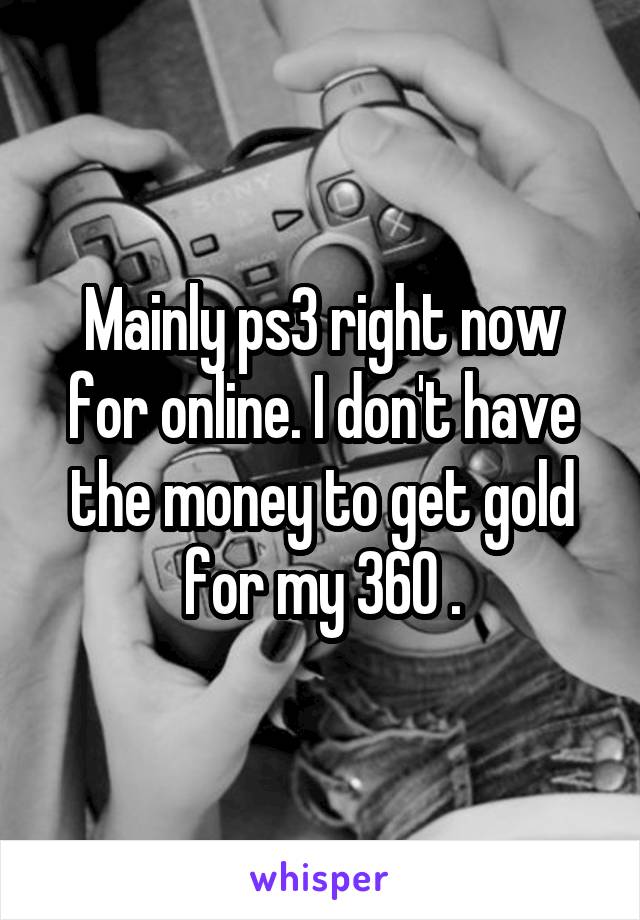 Mainly ps3 right now for online. I don't have the money to get gold for my 360 .