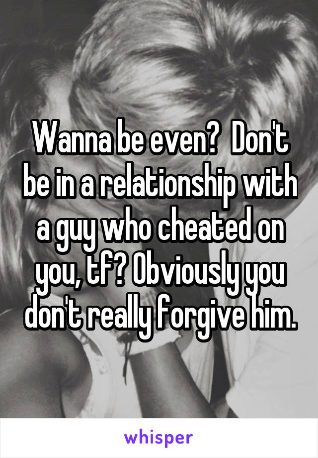 Wanna be even?  Don't be in a relationship with a guy who cheated on you, tf? Obviously you don't really forgive him.