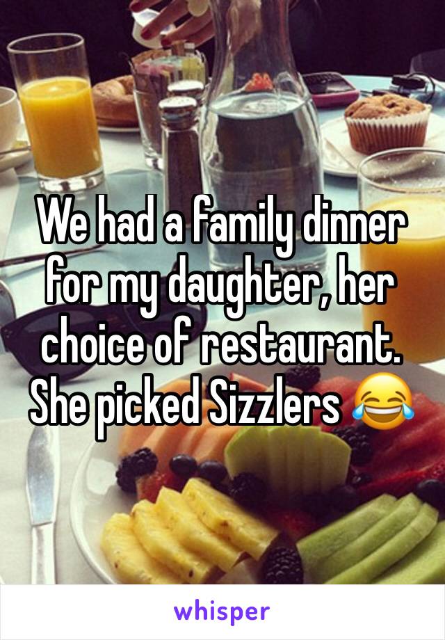 We had a family dinner for my daughter, her choice of restaurant. She picked Sizzlers 😂