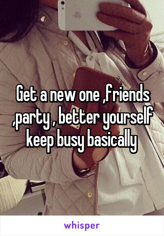 Get a new one ,friends ,party , better yourself keep busy basically 
