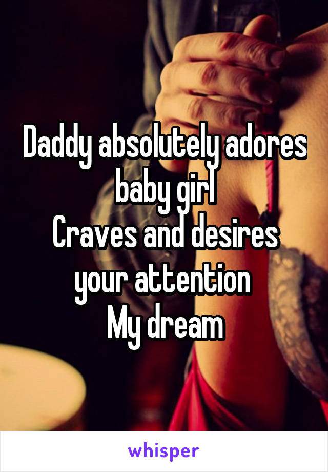 Daddy absolutely adores baby girl
Craves and desires your attention 
My dream