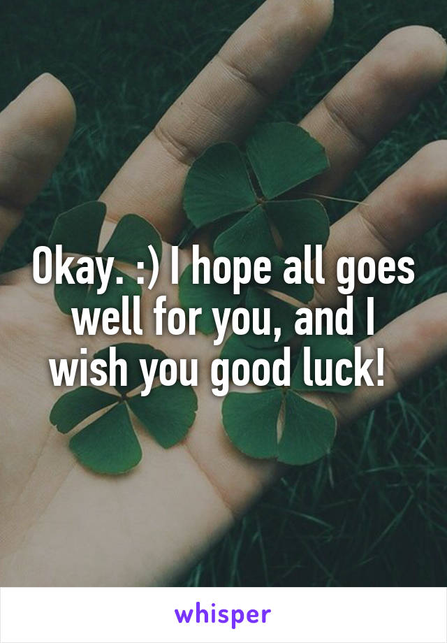 Okay. :) I hope all goes well for you, and I wish you good luck! 