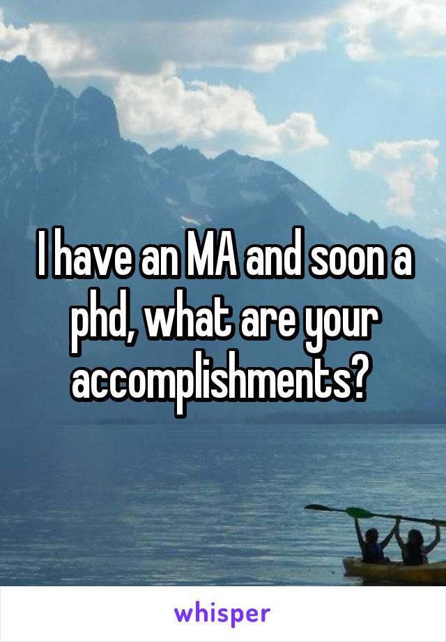 I have an MA and soon a phd, what are your accomplishments? 
