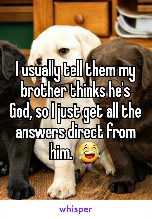 I usually tell them my brother thinks he's God, so I just get all the answers direct from him. 😂