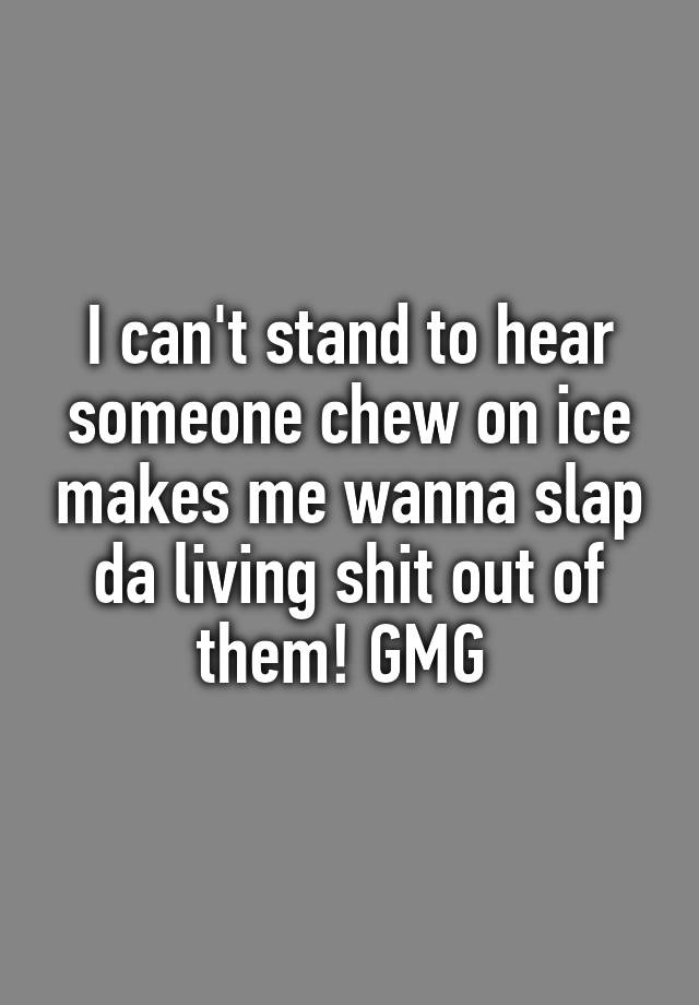 i-can-t-stand-to-hear-someone-chew-on-ice-makes-me-wanna-slap-da-living