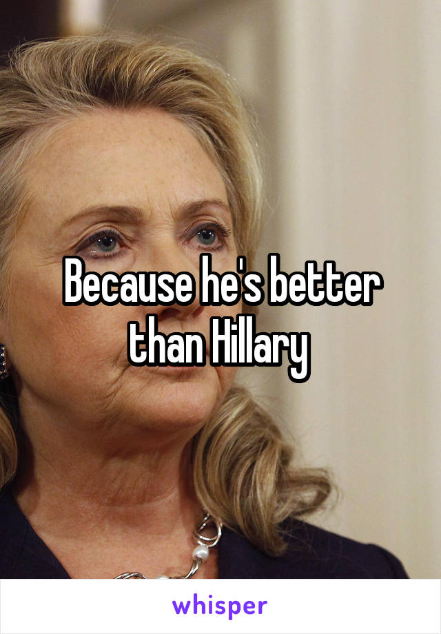 Because he's better than Hillary 