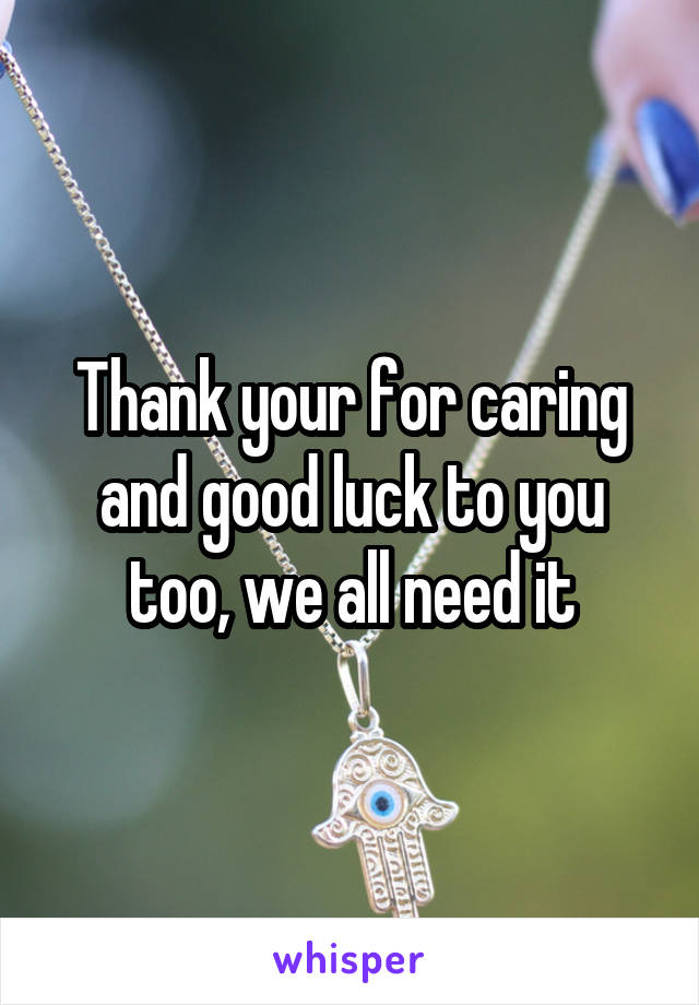 Thank your for caring and good luck to you too, we all need it