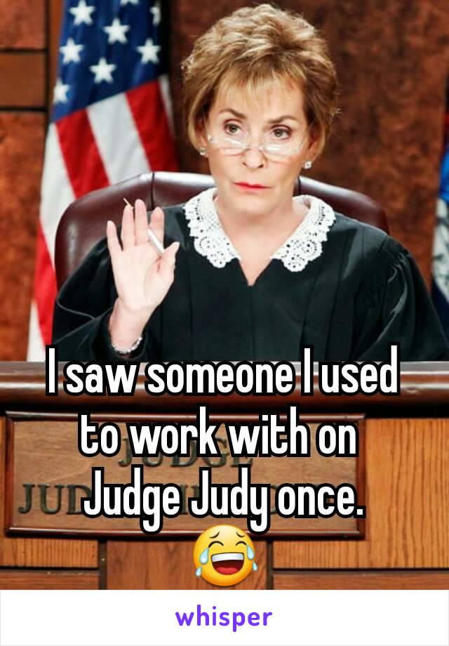 I saw someone I used to work with on 
Judge Judy once.
😂