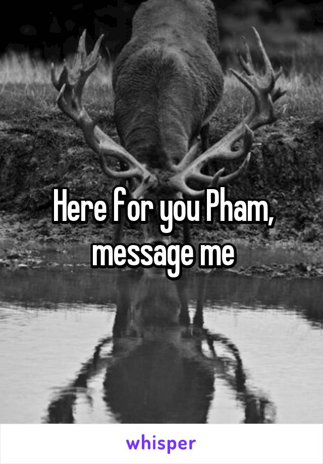 Here for you Pham, message me