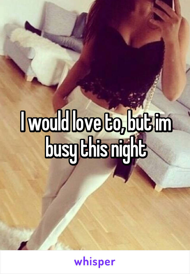 I would love to, but im busy this night