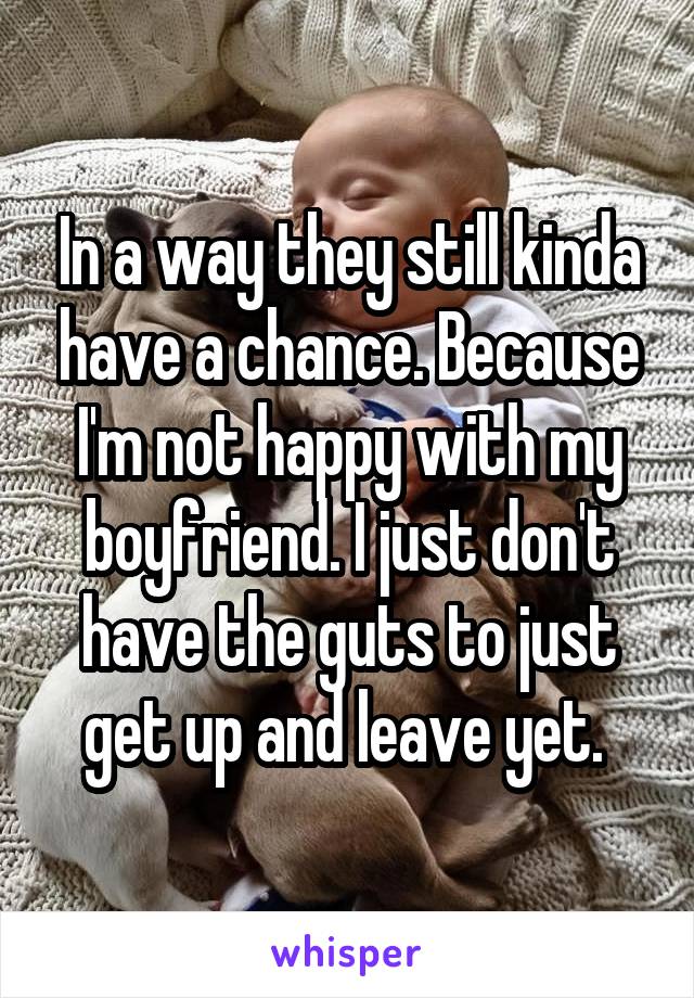 In a way they still kinda have a chance. Because I'm not happy with my boyfriend. I just don't have the guts to just get up and leave yet. 