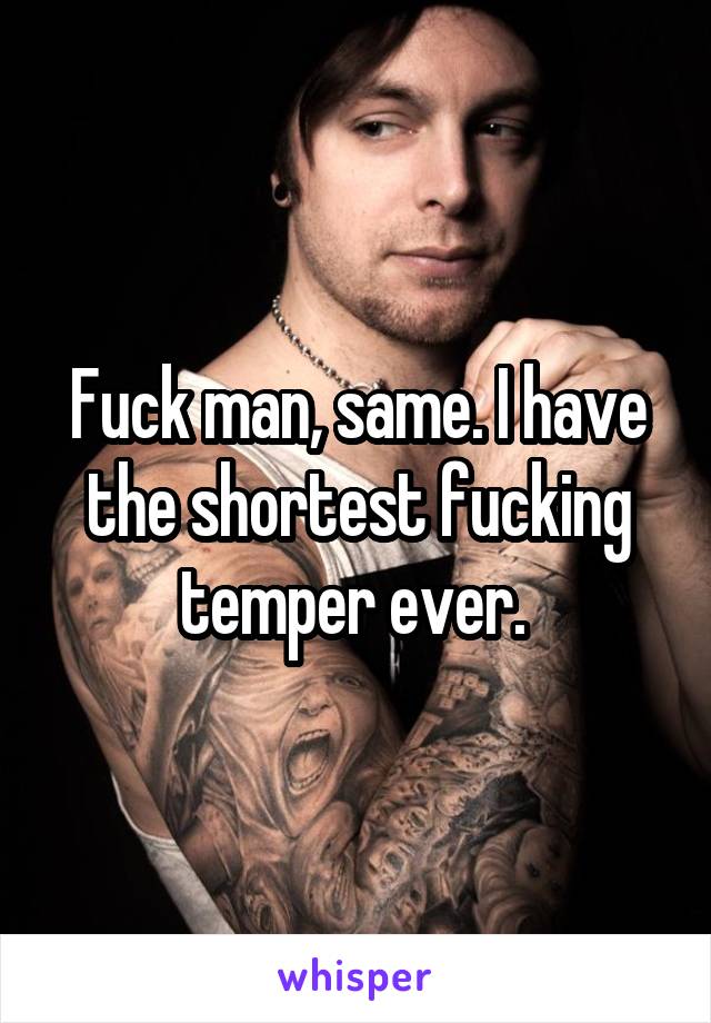 Fuck man, same. I have the shortest fucking temper ever. 