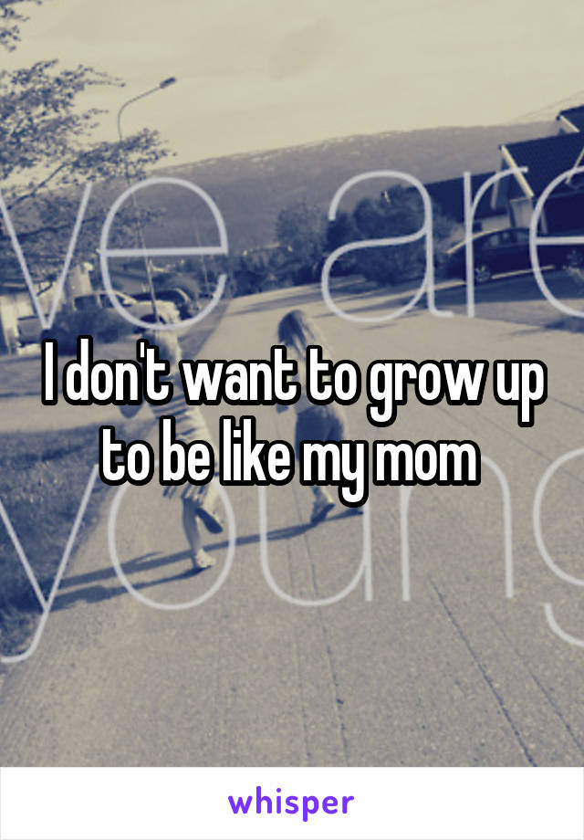 I don't want to grow up to be like my mom 